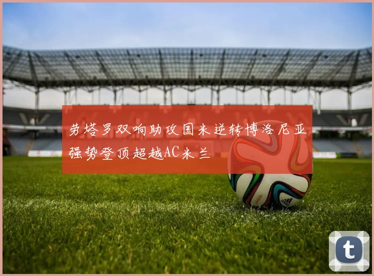 劳塔罗双响助攻国米逆转博洛尼亚强势登顶超越AC米兰